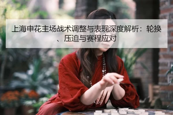 上海申花主场战术调整与表现深度解析：轮换、压迫与赛程应对
