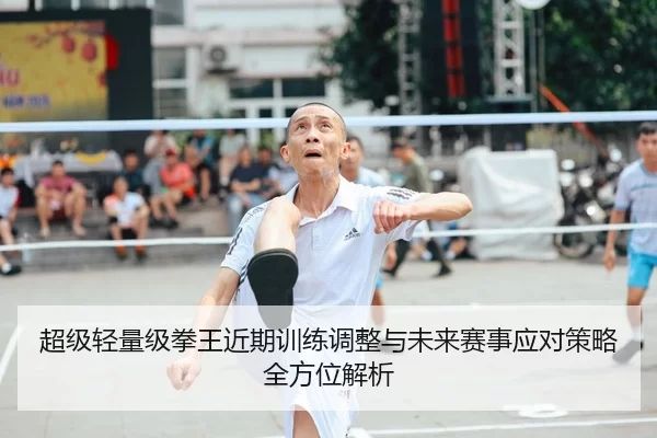 超级轻量级拳王近期训练调整与未来赛事应对策略全方位解析