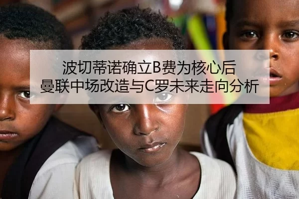 波切蒂诺确立B费为核心后 曼联中场改造与C罗未来走向分析