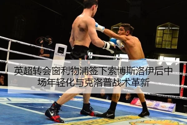 英超转会窗利物浦签下索博斯洛伊后中场年轻化与克洛普战术革新
